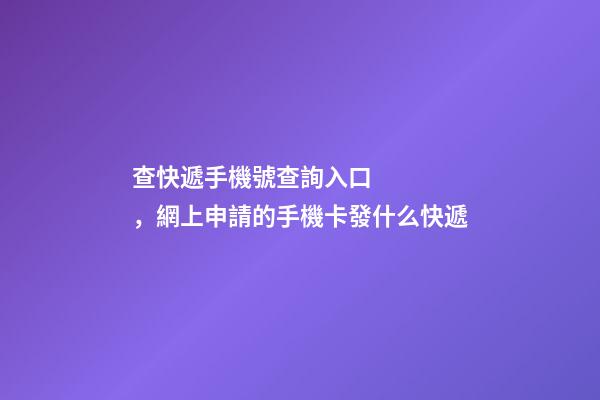 查快遞手機號查詢入口，網上申請的手機卡發什么快遞-第1張-觀點-玄機派